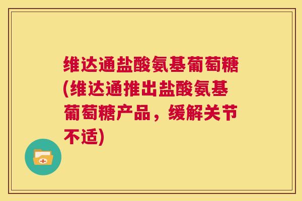 维达通盐酸氨基葡萄糖(维达通推出盐酸氨基葡萄糖产品,缓解关节不适)