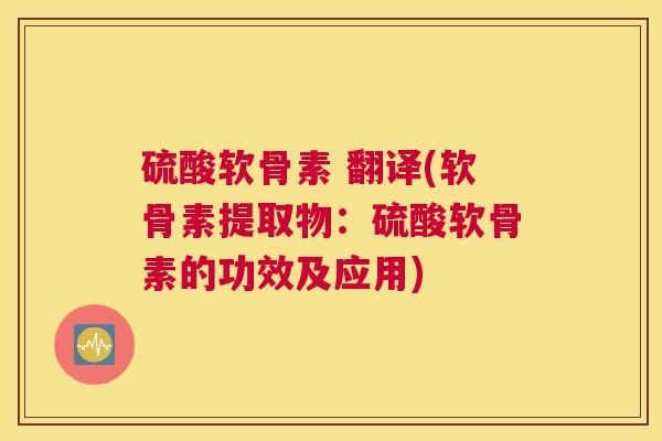 硫酸软骨素 翻译(软骨素提取物:硫酸软骨素的功效及应用)