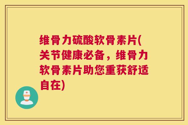维骨力硫酸软骨素片(关节健康必备,维骨力软骨素片助您重获舒适自在) 维骨力硫酸软骨素片(关节健康必备,维骨力软骨素片助您重获舒适自在)