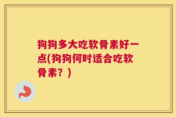 狗狗多大吃软骨素好一点(狗狗何时适合吃软骨素?)