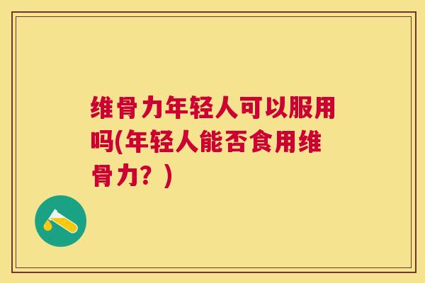 维骨力年轻人可以服用吗(年轻人能否食用维骨力?)