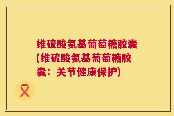 维硫酸氨基葡萄糖胶囊(维硫酸氨基葡萄糖胶囊:关节健康保护) 维硫酸氨基葡萄糖胶囊(维硫酸氨基葡萄糖胶囊:关节健康保护)