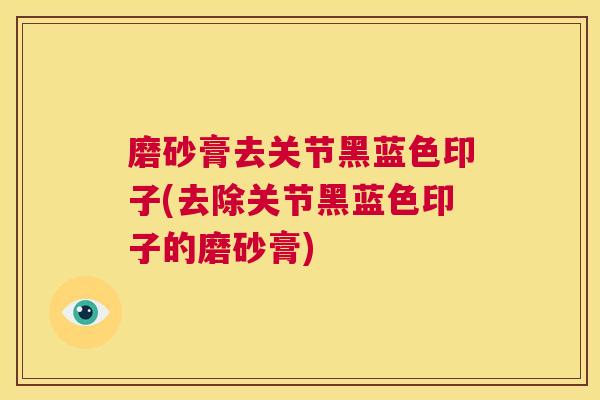 磨砂膏去关节黑蓝色印子(去除关节黑蓝色印子的磨砂膏)