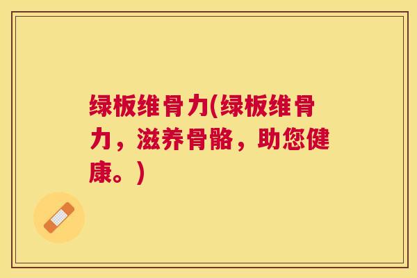 绿板维骨力(绿板维骨力，滋养骨骼，助您健康。)