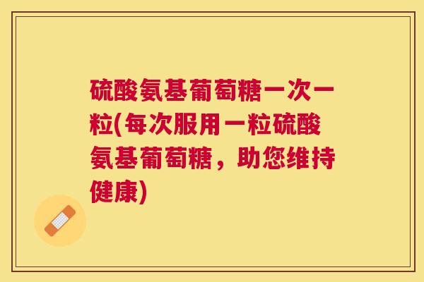 硫酸氨基葡萄糖一次一粒(每次服用一粒硫酸氨基葡萄糖，助您维持健康)