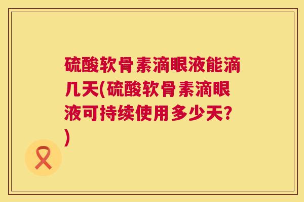 硫酸软骨素滴眼液能滴几天(硫酸软骨素滴眼液可持续使用多少天？)