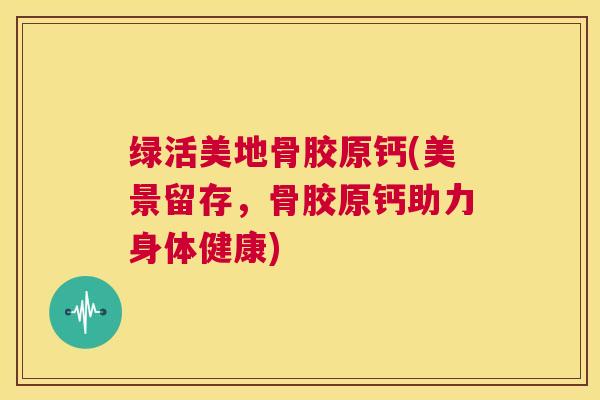 绿活美地骨胶原钙(美景留存,骨胶原钙助力身体健康)