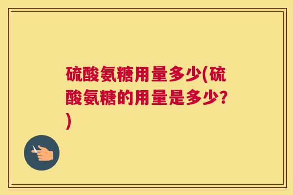 硫酸氨糖用量多少(硫酸氨糖的用量是多少?)