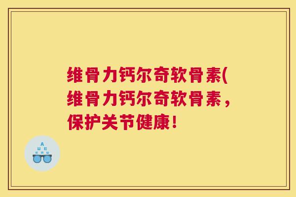 维骨力钙尔奇软骨素(维骨力钙尔奇软骨素,保护关节健康!