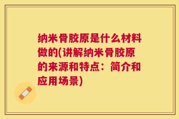 纳米骨胶原是什么材料做的(讲解纳米骨胶原的来源和特点:简介和应用场景)