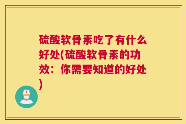 硫酸软骨素吃了有什么好处(硫酸软骨素的功效:你需要知道的好处)