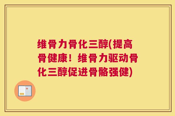 维骨力骨化三醇(提高骨健康!维骨力驱动骨化三醇促进骨骼强健)