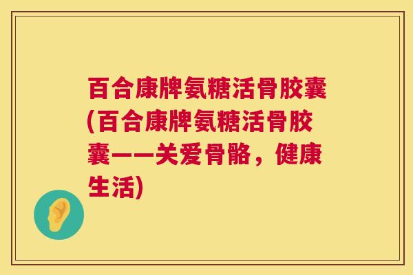 百合康牌氨糖活骨胶囊(百合康牌氨糖活骨胶囊——关爱骨骼，健康生活)