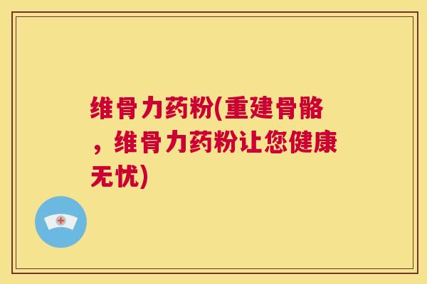 维骨力药粉(重建骨骼，维骨力药粉让您健康无忧)