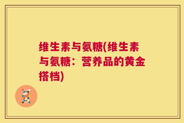 维生素与氨糖(维生素与氨糖:营养品的黄金搭档)