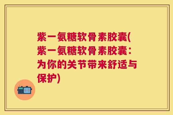 紫一氨糖软骨素胶囊(紫一氨糖软骨素胶囊:为你的关节带来舒适与保护) 紫一氨糖软骨素胶囊(紫一氨糖软骨素胶囊:为你的关节带来舒适与保护)