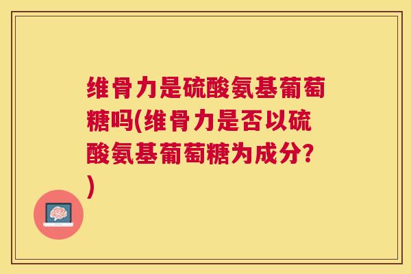 维骨力是硫酸氨基葡萄糖吗(维骨力是否以硫酸氨基葡萄糖为成分?) 维骨力是硫酸氨基葡萄糖吗(维骨力是否以硫酸氨基葡萄糖为成分?)
