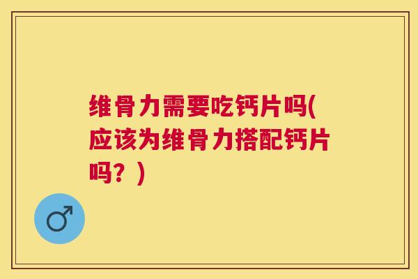 维骨力需要吃钙片吗(应该为维骨力搭配钙片吗?)