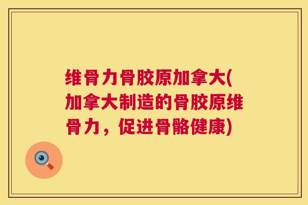 维骨力骨胶原加拿大(加拿大制造的骨胶原维骨力,促进骨骼健康)
