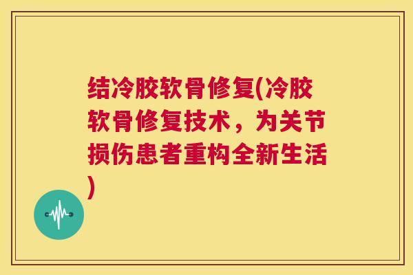 结冷胶软骨修复(冷胶软骨修复技术,为关节损伤患者重构全新生活)