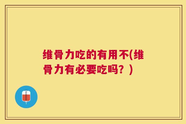 维骨力吃的有用不(维骨力有必要吃吗?)