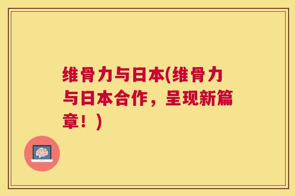 维骨力与日本(维骨力与日本合作,呈现新篇章!) 维骨力与日本(维骨力与日本合作,呈现新篇章!)