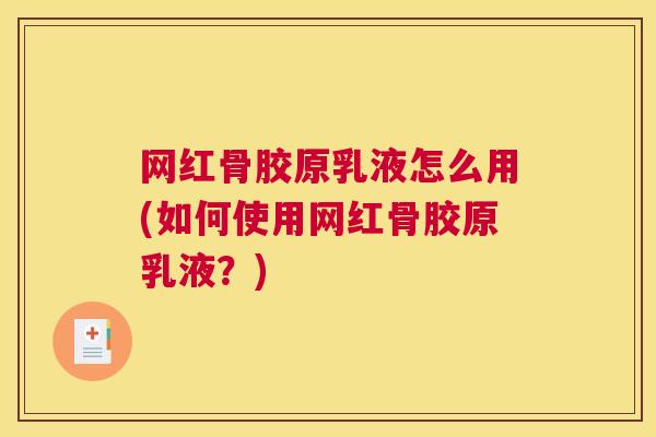 网红骨胶原乳液怎么用(如何使用网红骨胶原乳液?)
