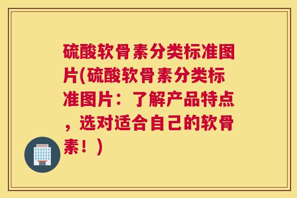 硫酸软骨素分类标准图片(硫酸软骨素分类标准图片：了解产品特点，选对适合自己的软骨素！)