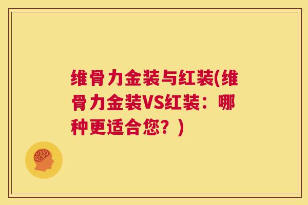 维骨力金装与红装(维骨力金装VS红装:哪种更适合您?)