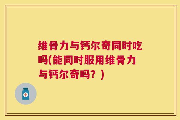 维骨力与钙尔奇同时吃吗(能同时服用维骨力与钙尔奇吗？)