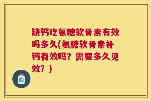 缺钙吃氨糖软骨素有效吗多久(氨糖软骨素补钙有效吗?需要多久见效?)