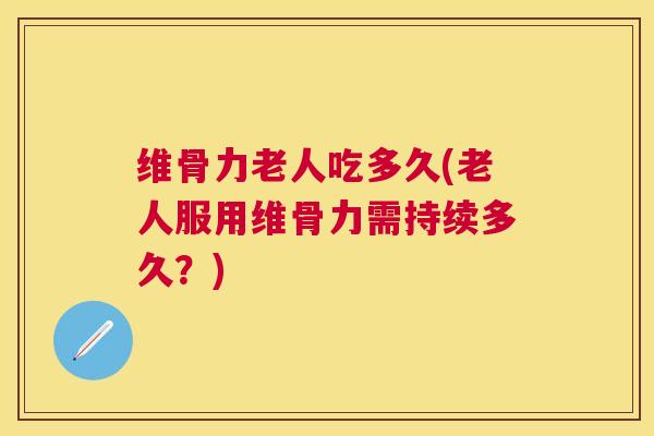 维骨力老人吃多久(老人服用维骨力需持续多久?)