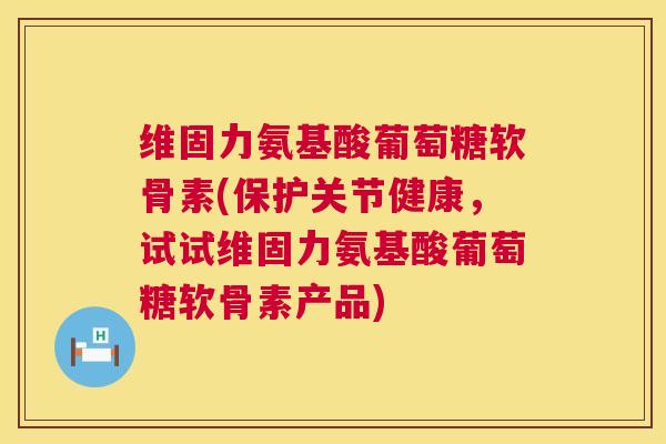 维固力氨基酸葡萄糖软骨素(保护关节健康,试试维固力氨基酸葡萄糖软骨素产品) 维固力氨基酸葡萄糖软骨素(保护关节健康,试试维固力氨基酸葡萄糖软骨素产品)