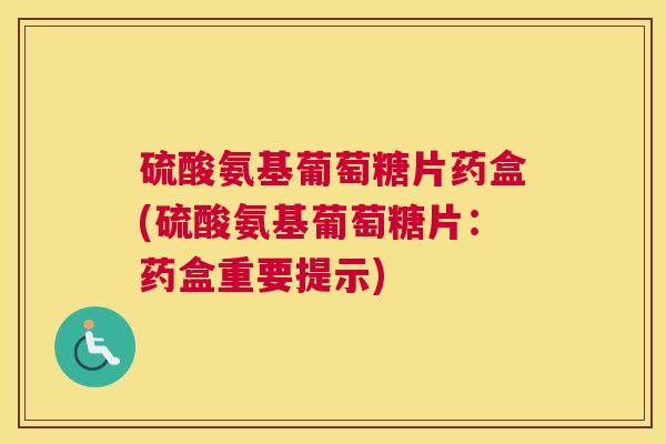 硫酸氨基葡萄糖片药盒(硫酸氨基葡萄糖片:药盒重要提示) 硫酸氨基葡萄糖片药盒(硫酸氨基葡萄糖片:药盒重要提示)