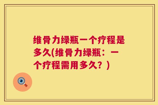 维骨力绿瓶一个疗程是多久(维骨力绿瓶：一个疗程需用多久？)
