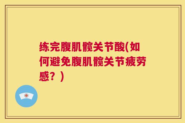 练完腹肌髋关节酸(如何避免腹肌髋关节疲劳感？)