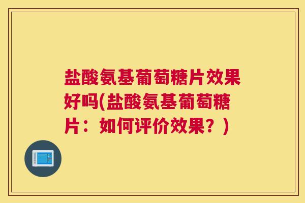盐酸氨基葡萄糖片效果好吗(盐酸氨基葡萄糖片:如何评价效果?)