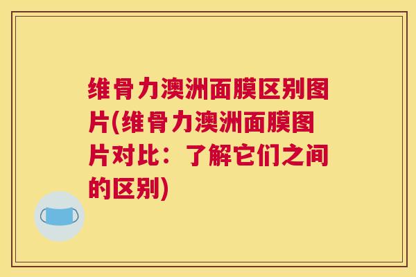 维骨力澳洲面膜区别图片(维骨力澳洲面膜图片对比:了解它们之间的区别)