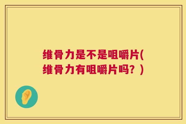 维骨力是不是咀嚼片(维骨力有咀嚼片吗?)