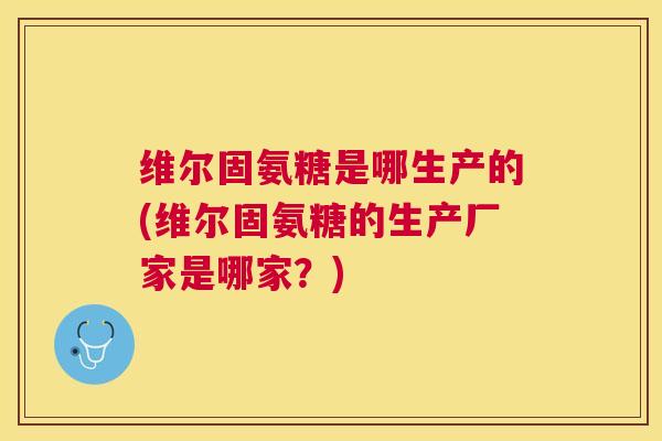 维尔固氨糖是哪生产的(维尔固氨糖的生产厂家是哪家?)