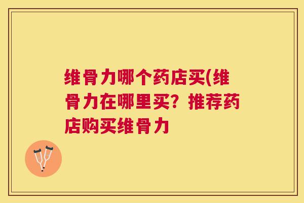 维骨力哪个药店买(维骨力在哪里买?推荐药店购买维骨力