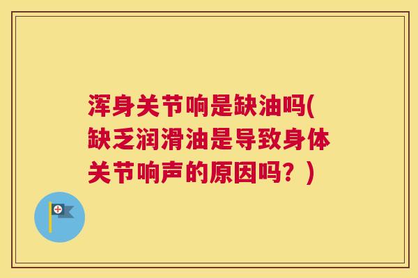 浑身关节响是缺油吗(缺乏润滑油是导致身体关节响声的原因吗?) 浑身关节响是缺油吗(缺乏润滑油是导致身体关节响声的原因吗?)