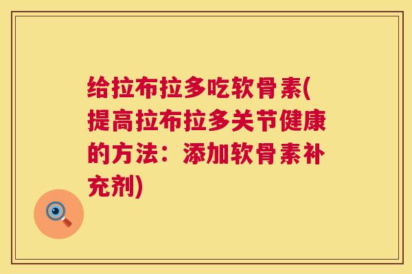 给拉布拉多吃软骨素(提高拉布拉多关节健康的方法:添加软骨素补充剂) 给拉布拉多吃软骨素(提高拉布拉多关节健康的方法:添加软骨素补充剂)