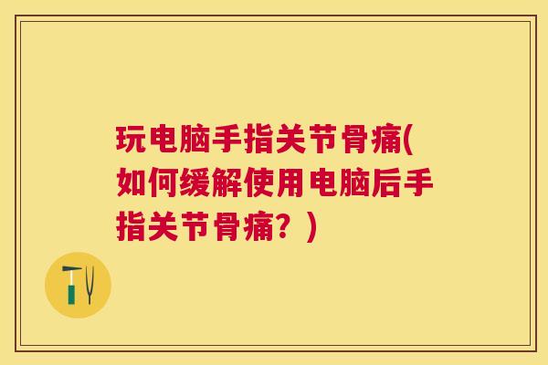 玩电脑手指关节骨痛(如何缓解使用电脑后手指关节骨痛?)
