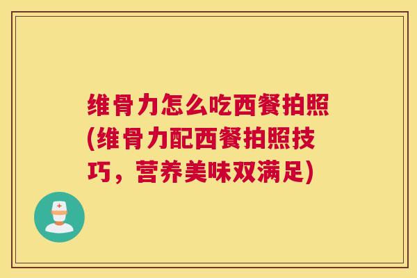 维骨力怎么吃西餐拍照(维骨力配西餐拍照技巧,营养美味双满足)