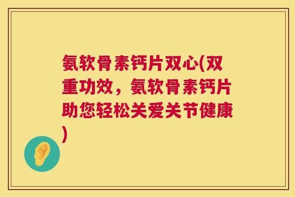 氨软骨素钙片双心(双重功效,氨软骨素钙片助您轻松关爱关节健康)