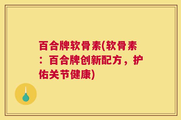百合牌软骨素(软骨素:百合牌创新配方,护佑关节健康)