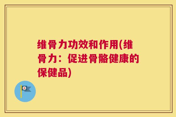 维骨力功效和作用(维骨力：促进骨骼健康的保健品)