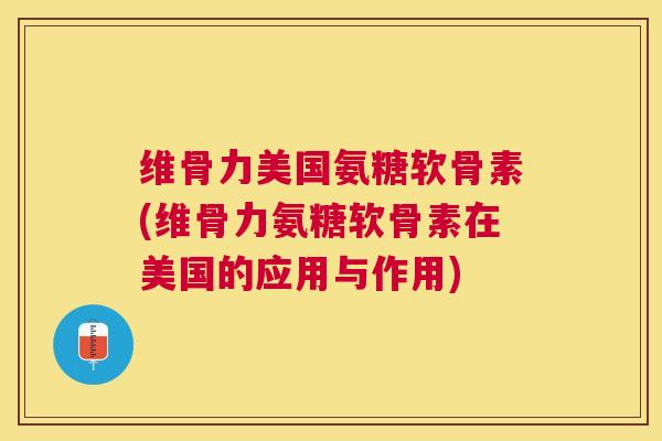 维骨力美国氨糖软骨素(维骨力氨糖软骨素在美国的应用与作用) 维骨力美国氨糖软骨素(维骨力氨糖软骨素在美国的应用与作用)