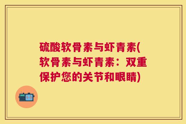 硫酸软骨素与虾青素(软骨素与虾青素:双重保护您的关节和眼睛)